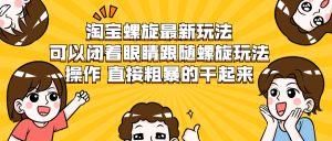 淘宝螺旋最新玩法，可以闭着眼睛跟随螺旋玩法操作 直接粗暴的干起来-多课资源站