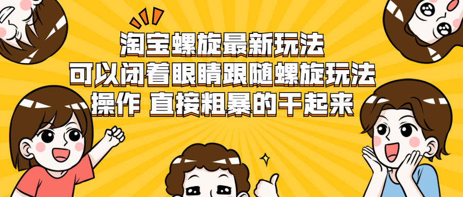 淘宝螺旋最新玩法，可以闭着眼睛跟随螺旋玩法操作 直接粗暴的干起来-多课资源站