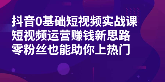 抖音0基础短视频实战课，短视频运营赚钱新思路，零粉丝也能助你上热门-多课资源站