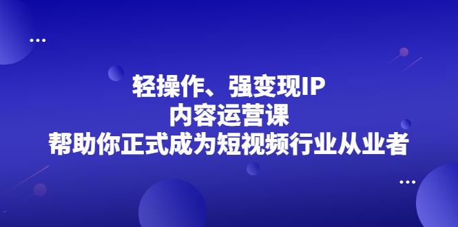 轻操作、强变现IP内容运营课，帮助你正式成为短视频行业从业者-多课资源站