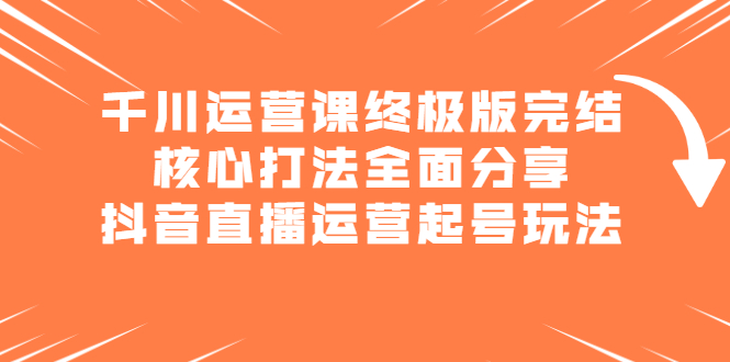 千川运营课终极版完结：核心打法全面分享，抖音直播运营起号玩法-多课资源站