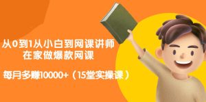 从0到1从小白到网课讲师:在家做爆款网课,每月多赚10000+(15堂实操课)-多课资源站