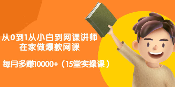 从0到1从小白到网课讲师:在家做爆款网课,每月多赚10000+(15堂实操课)-多课资源站
