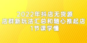 2022年抖店无货源店群新玩法汇总和随心推起店 1节课学懂-多课资源站