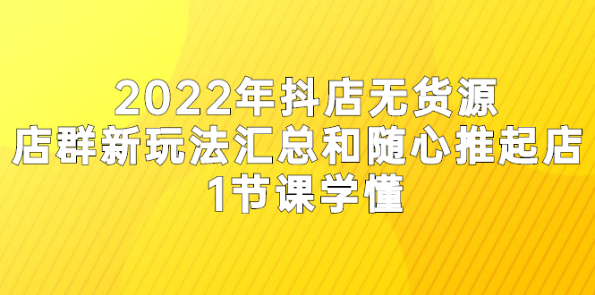 2022年抖店无货源店群新玩法汇总和随心推起店 1节课学懂-多课资源站