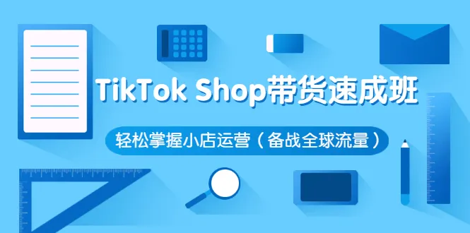 TikTok Shop带货速成班 轻松掌握小店运营（备战全球流量）-多课资源站