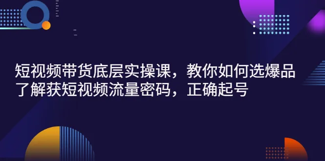 短视频带货底层实操课，教你如何选爆品、了解获短视频流量密码，正确起号-多课资源站