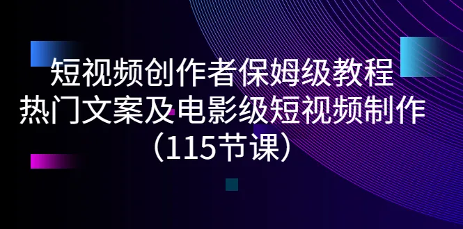 短视频创作者保姆级教程：热门文案及电影级短视频制作（115节课）-多课资源站