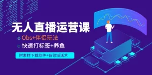 无人直播运营课：Obs+伴侣玩法 快速打标签+养鱼（附素材下载软件+各领话术)-多课资源站