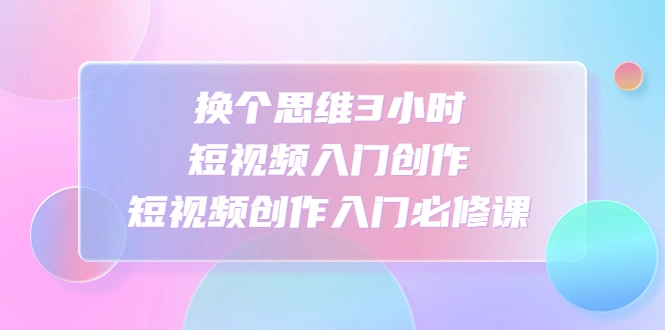 换个思维3小时短视频入门创作，短视频创作入门必修课-多课资源站
