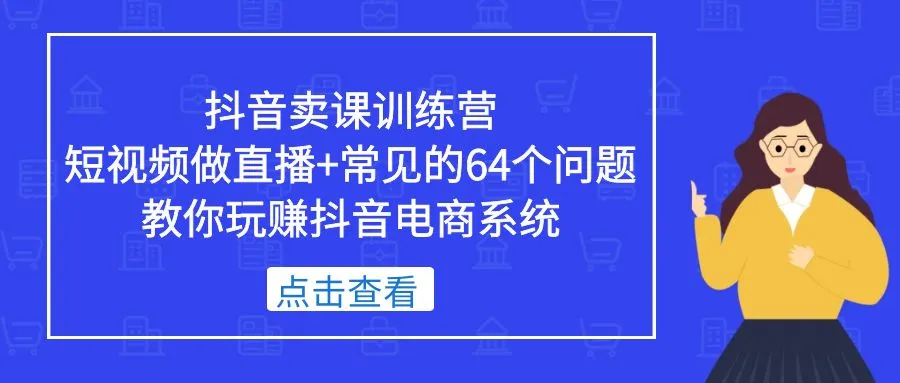 抖音卖课训练营，短视频做直播+常见的64个问题 教你玩赚抖音电商系统-多课资源站