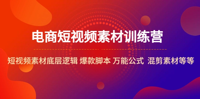 电商短视频素材训练营：短视频素材底层逻辑 爆款脚本 万能公式 混剪素材等-多课资源站
