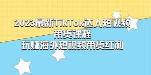 2023最新TikTok·达人短视频带货课程,玩赚海外短视频带货·红利-多课资源站