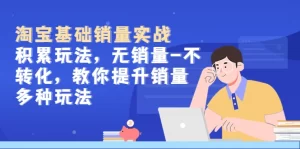 淘宝基础销量实战-积累玩法，无销量-不转化，教你提升销量多种玩法-多课资源站