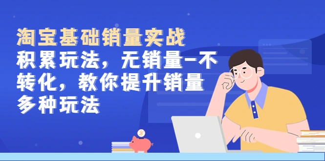 淘宝基础销量实战-积累玩法，无销量-不转化，教你提升销量多种玩法-多课资源站