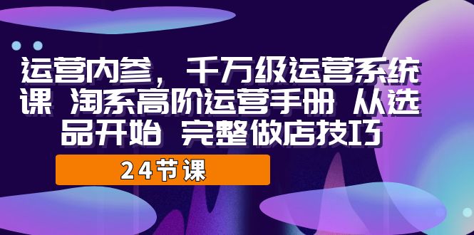 运营·内参 千万级·运营系统课 淘系高阶运营手册 从选品开始 完整做店技巧 -多课资源站